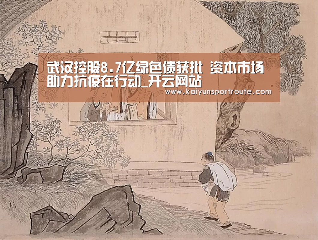 武汉控股8.7亿绿色债获批 资本市场助力抗疫在行动_开云网站(图3) 开云推荐