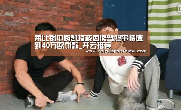 莱比锡中场凯塔或因假驾照事情遭到40万欧罚款_开云推荐(图1) 开云赛事