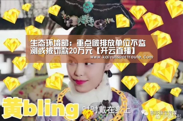 生态环境部:重点碳排放单位不监测或被罚款20万元【开云直播】(图1) 开云直播
