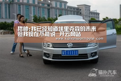 穆帅:我已经知道埃里克森的未来 但我现在不能说-开云网站(图1) 开云直播