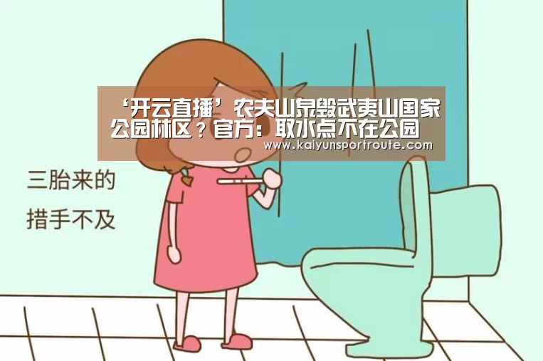 ‘开云直播’农夫山泉毁武夷山国家公园林区?官方:取水点不在公园内(图1) 开云推荐