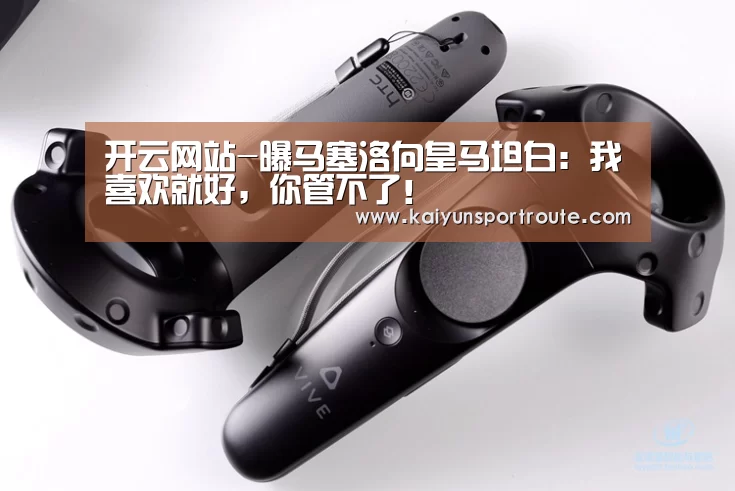 开云网站-曝马塞洛向皇马坦白:我喜欢就好,你管不了!(图4) 开云网站