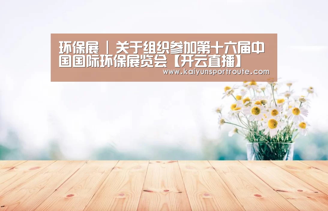 环保展 | 关于组织参加第十六届中国国际环保展览会【开云直播】(图3) 开云赛事