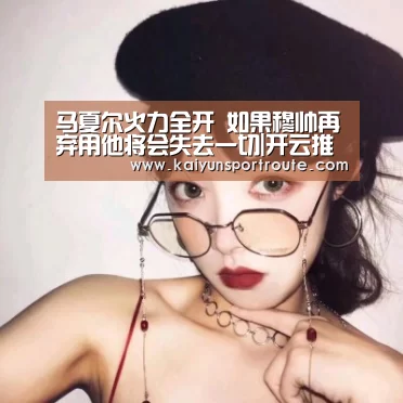 马夏尔火力全开 如果穆帅再弃用他将会失去一切|开云推荐(图2) 开云推荐