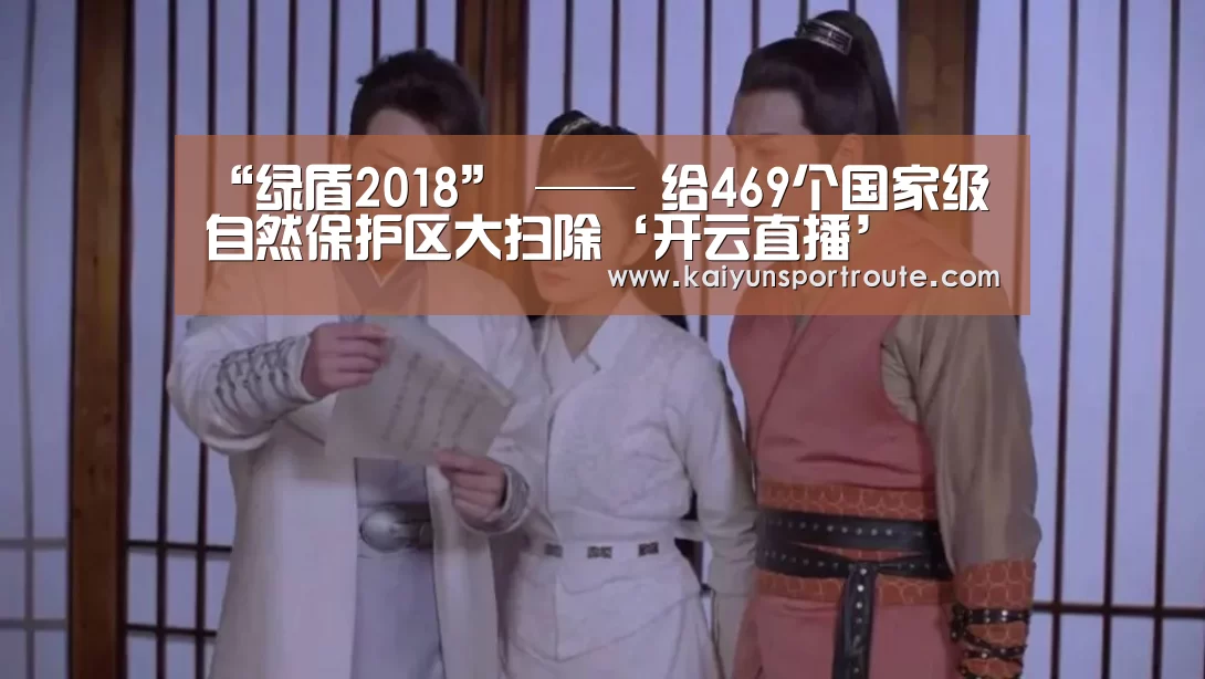 “绿盾2018” —— 给469个国家级自然保护区大扫除‘开云直播’(图4) 开云推荐