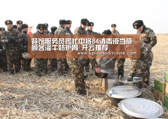 餐馆服务员慌忙中将84消毒液当茶顾客灌牛奶护胃_开云推荐(图1) 开云网站