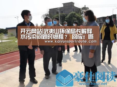 开云网站|武夷山环保局长解释水污染问题时爆粗？ 回应：断章取义