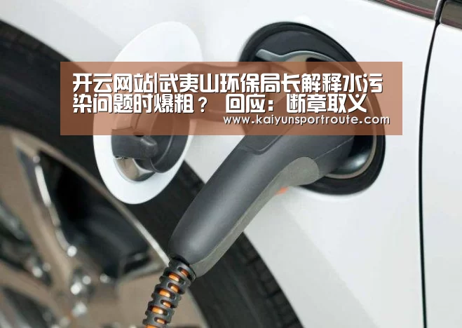 开云网站|武夷山环保局长解释水污染问题时爆粗? 回应:断章取义(图3) 开云直播