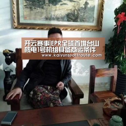 开云赛事|EPR全球首堆台山核电1号机组具备商运条件(图1) 开云赛事